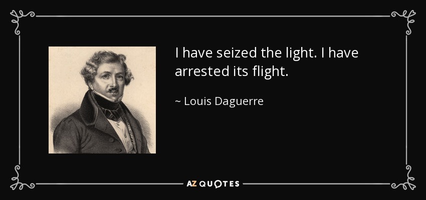 I have seized the light. I have arrested its flight. - Louis Daguerre