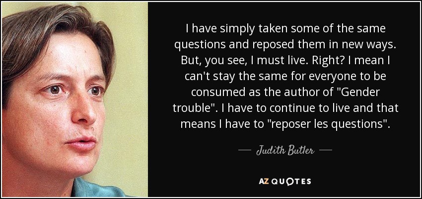 I have simply taken some of the same questions and reposed them in new ways. But, you see, I must live. Right? I mean I can't stay the same for everyone to be consumed as the author of 