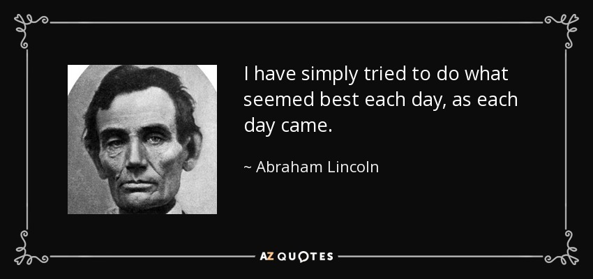 Simplemente he intentado hacer lo que me parecía mejor cada día, a medida que llegaba cada día. - Abraham Lincoln