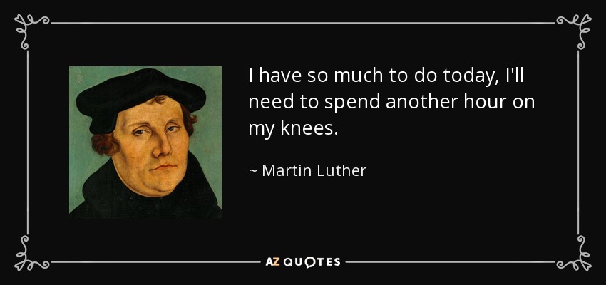 Tengo tanto que hacer hoy que necesitaré pasar otra hora de rodillas. - Martin Luther
