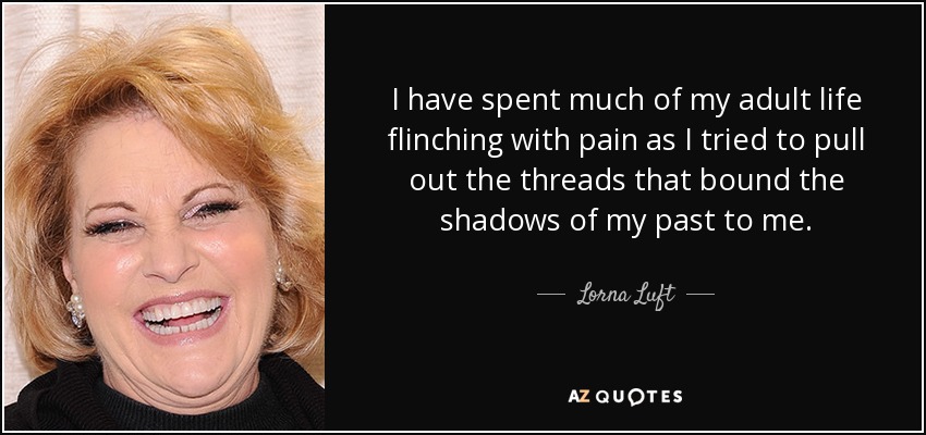 He pasado gran parte de mi vida adulta estremeciéndome de dolor al intentar arrancar los hilos que unían a mí las sombras de mi pasado. - Lorna Luft