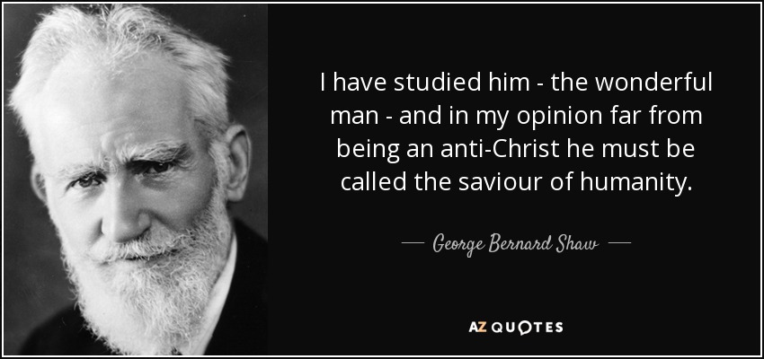 Lo he estudiado - al hombre maravilloso - y en mi opinión lejos de ser un anticristo debe ser llamado el salvador de la humanidad. - George Bernard Shaw