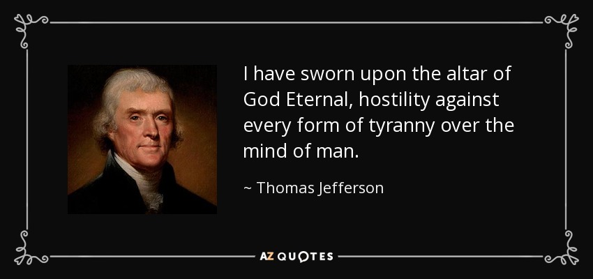 I have sworn upon the altar of God Eternal, hostility against every form of tyranny over the mind of man. - Thomas Jefferson