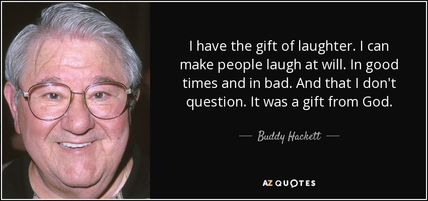 Tengo el don de la risa. Puedo hacer reír a la gente a voluntad. En los buenos y en los malos momentos. Y eso no lo cuestiono. Es un don de Dios. - Buddy Hackett