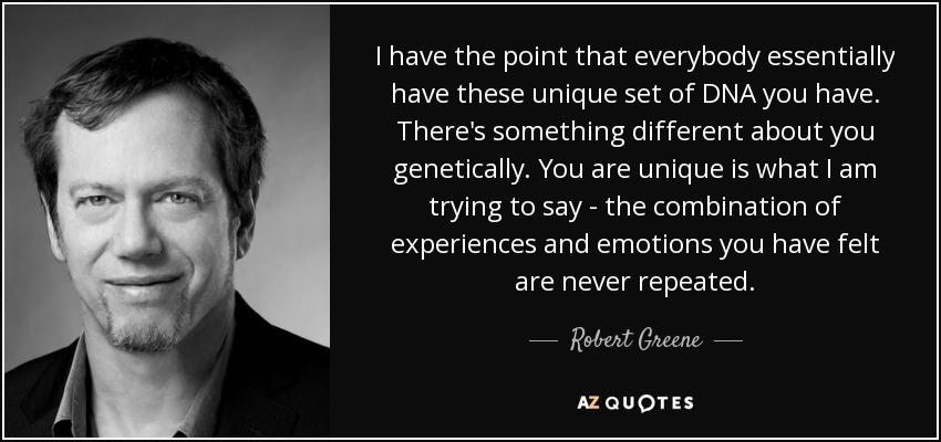 I have the point that everybody essentially have these unique set of DNA you have. There's something different about you genetically. You are unique is what I am trying to say - the combination of experiences and emotions you have felt are never repeated. - Robert Greene