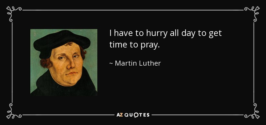 I have to hurry all day to get time to pray. - Martin Luther