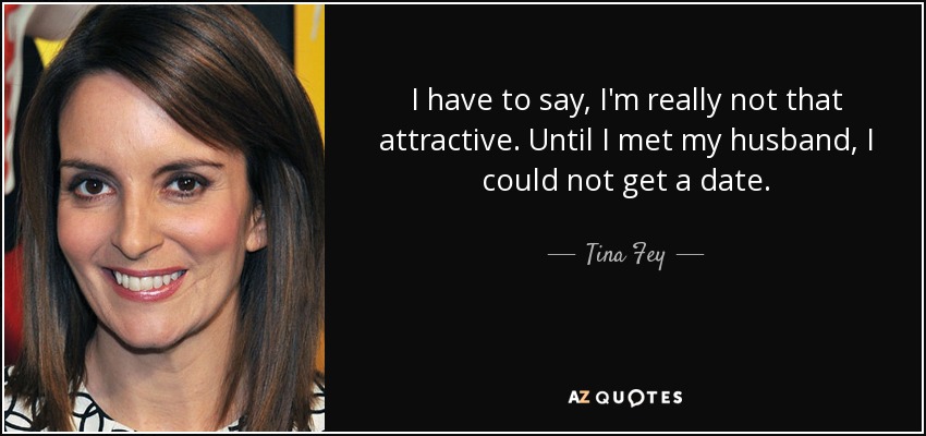 Tengo que decir que realmente no soy tan atractiva. Hasta que conocí a mi marido, no podía conseguir una cita. - Tina Fey