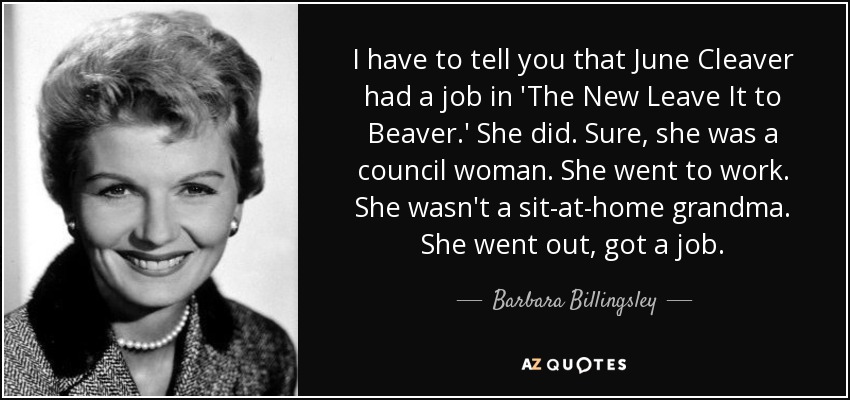 I have to tell you that June Cleaver had a job in 'The New Leave It to Beaver.' She did. Sure, she was a council woman. She went to work. She wasn't a sit-at-home grandma. She went out, got a job. - Barbara Billingsley