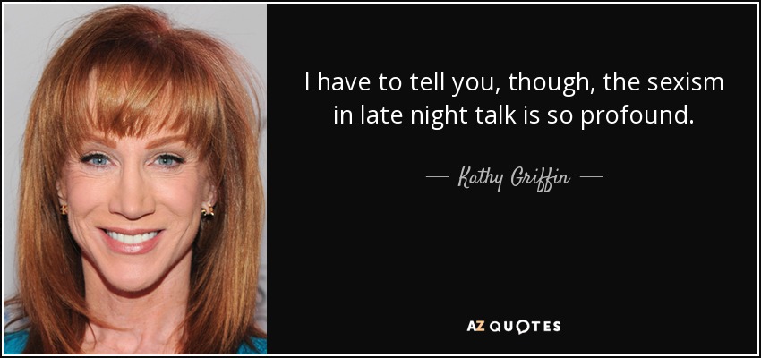 Sin embargo, tengo que decirte que el sexismo en las tertulias nocturnas es muy profundo. - Kathy Griffin