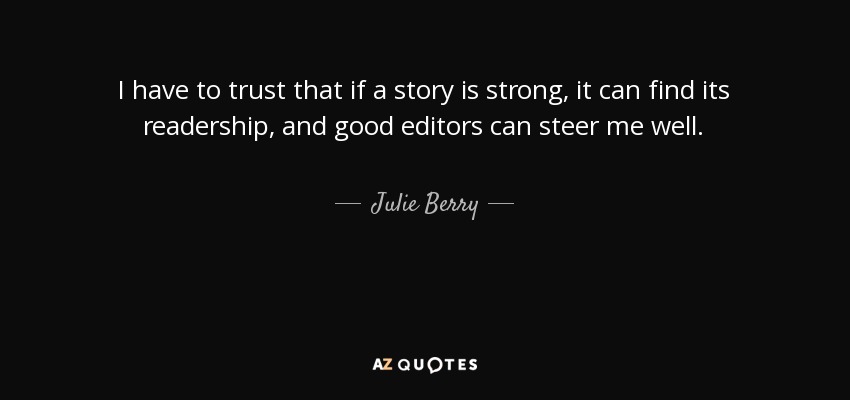 I have to trust that if a story is strong, it can find its readership, and good editors can steer me well. - Julie Berry