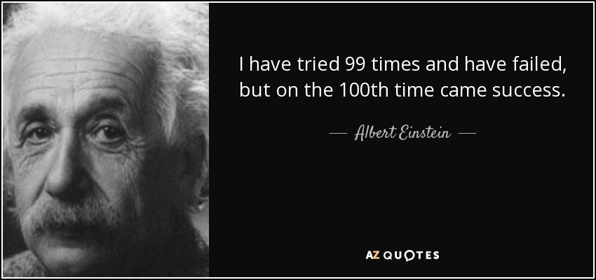 I have tried 99 times and have failed, but on the 100th time came success. - Albert Einstein