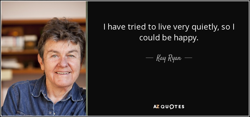 I have tried to live very quietly, so I could be happy. - Kay Ryan