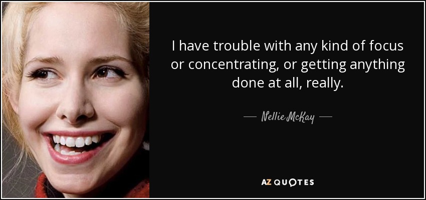 I have trouble with any kind of focus or concentrating, or getting anything done at all, really. - Nellie McKay