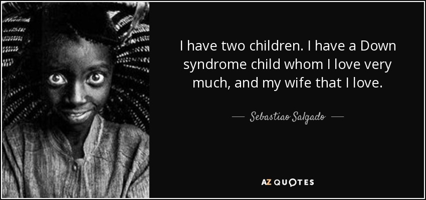 I have two children. I have a Down syndrome child whom I love very much, and my wife that I love. - Sebastiao Salgado