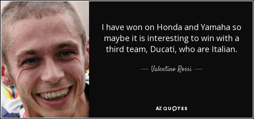 He ganado con Honda y Yamaha, así que quizá sea interesante ganar con un tercer equipo, Ducati, que es italiano. - Valentino Rossi