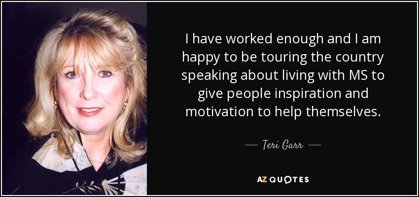 I have worked enough and I am happy to be touring the country speaking about living with MS to give people inspiration and motivation to help themselves. - Teri Garr