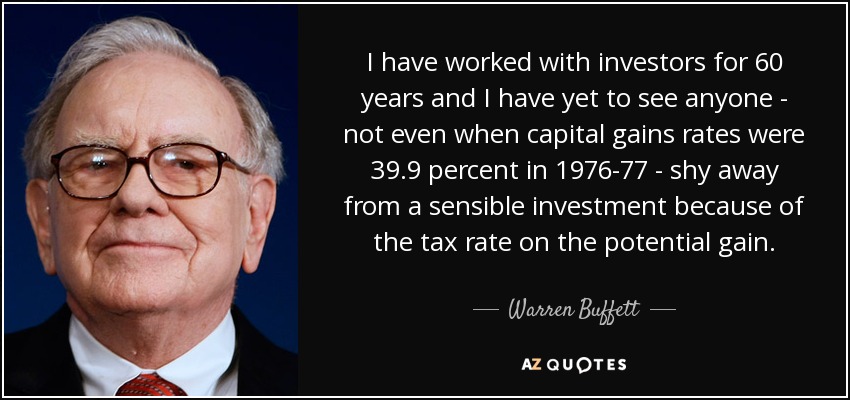 I have worked with investors for 60 years and I have yet to see anyone - not even when capital gains rates were 39.9 percent in 1976-77 - shy away from a sensible investment because of the tax rate on the potential gain. - Warren Buffett