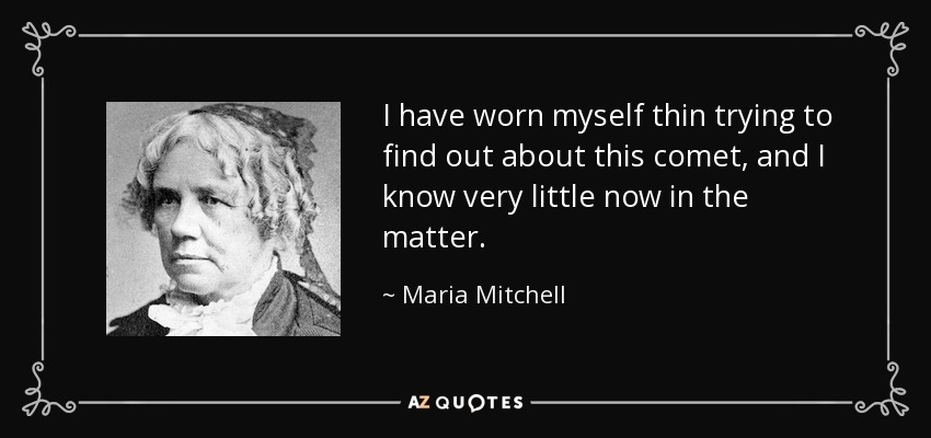 I have worn myself thin trying to find out about this comet, and I know very little now in the matter. - Maria Mitchell