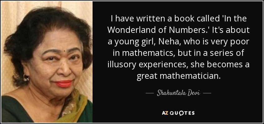 He escrito un libro titulado 'En el país de las maravillas de los números'. Trata de una joven, Neha, que es muy mala en matemáticas, pero en una serie de experiencias ilusorias, se convierte en una gran matemática. - Shakuntala Devi