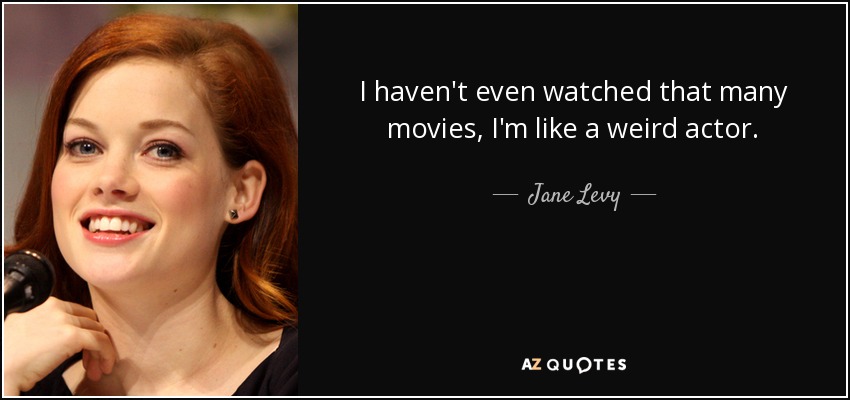 I haven't even watched that many movies, I'm like a weird actor. - Jane Levy