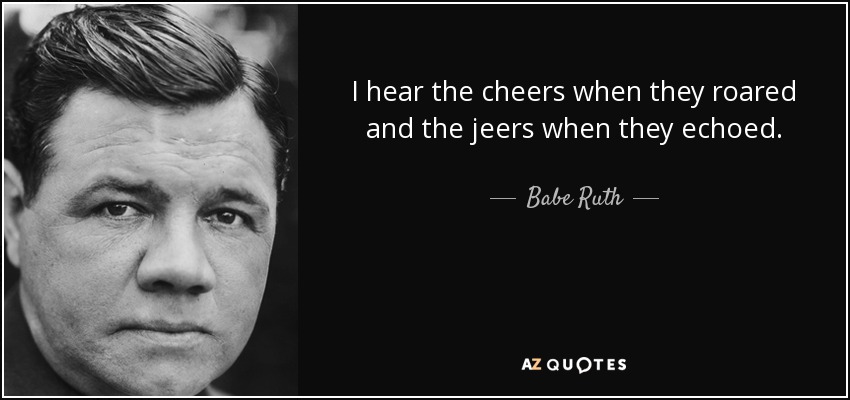 I hear the cheers when they roared and the jeers when they echoed. - Babe Ruth