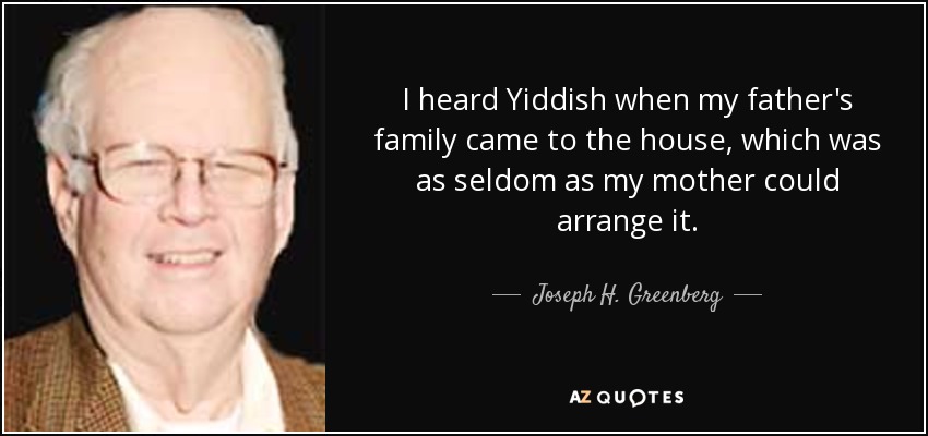 I heard Yiddish when my father's family came to the house, which was as seldom as my mother could arrange it. - Joseph H. Greenberg