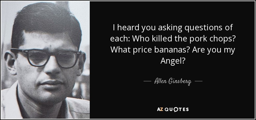 Te oí hacer preguntas a cada uno: ¿Quién mató a las chuletas de cerdo? ¿Qué precio tienen los plátanos? ¿Eres mi ángel? - Allen Ginsberg