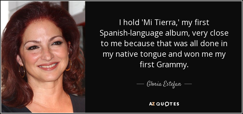 Guardo "Mi Tierra", mi primer álbum en español, muy cerca de mí porque lo hice todo en mi lengua materna y con él gané mi primer Grammy. - Gloria Estefan