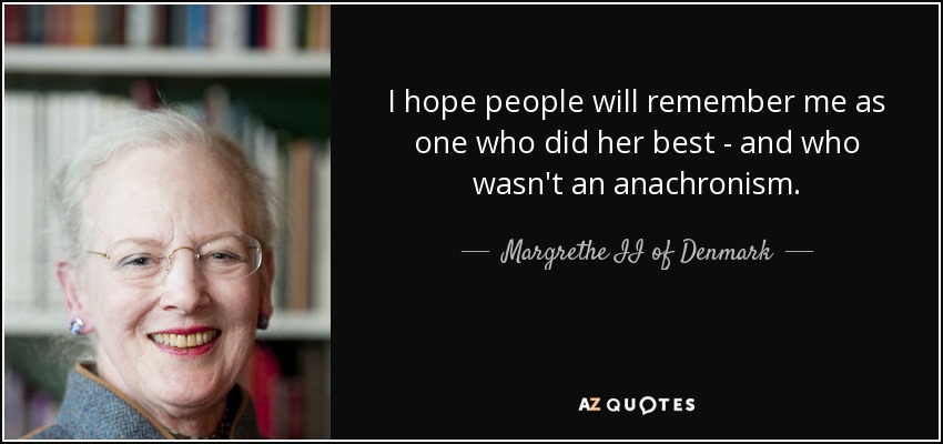 I hope people will remember me as one who did her best - and who wasn't an anachronism. - Margrethe II of Denmark