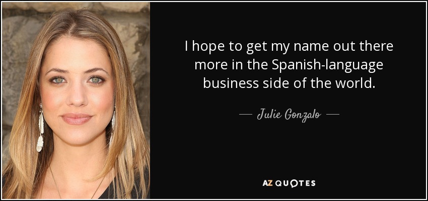 I hope to get my name out there more in the Spanish-language business side of the world. - Julie Gonzalo