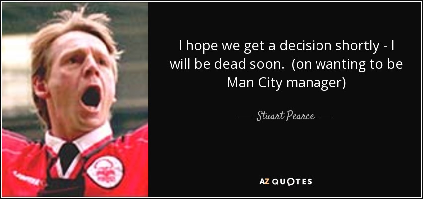 I hope we get a decision shortly - I will be dead soon. (on wanting to be Man City manager) - Stuart Pearce