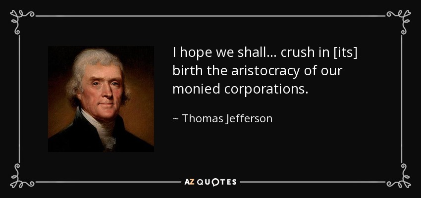 I hope we shall . . . crush in [its] birth the aristocracy of our monied corporations. - Thomas Jefferson