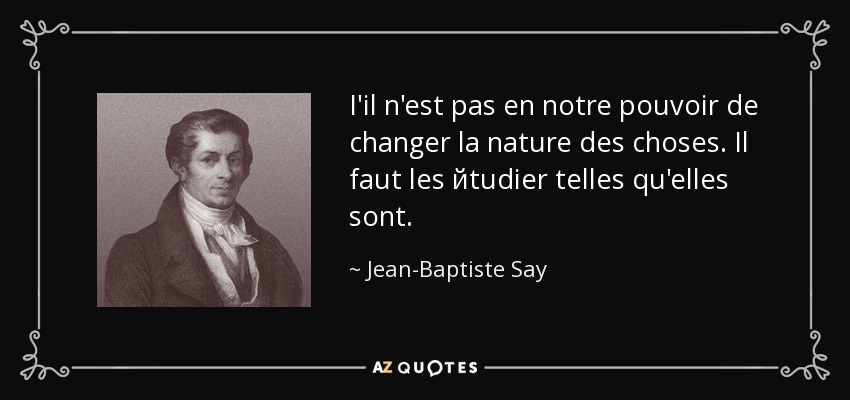 I'il n'est pas en notre pouvoir de changer la nature des choses. Il faut les йtudier telles qu'elles sont. - Jean-Baptiste Say