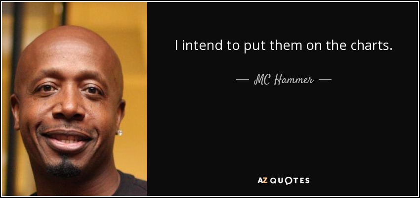 I intend to put them on the charts. - MC Hammer