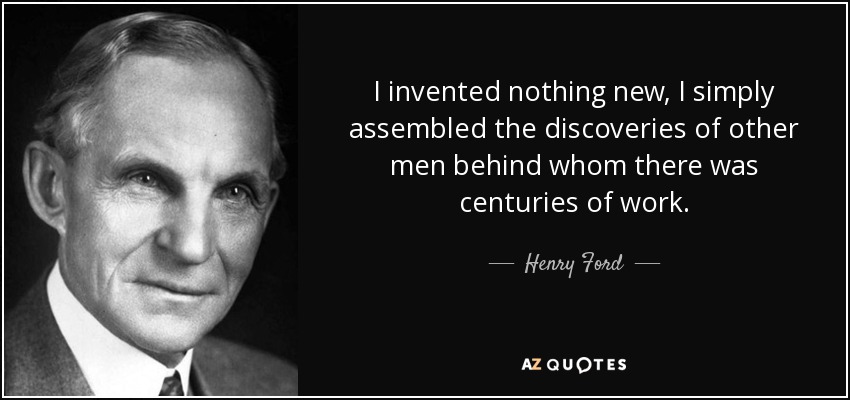 I invented nothing new, I simply assembled the discoveries of other men behind whom there was centuries of work. - Henry Ford