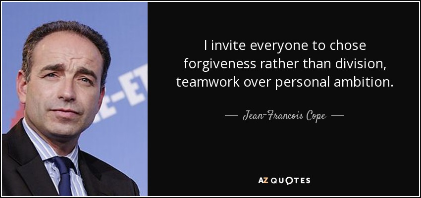 I invite everyone to chose forgiveness rather than division, teamwork over personal ambition. - Jean-Francois Cope