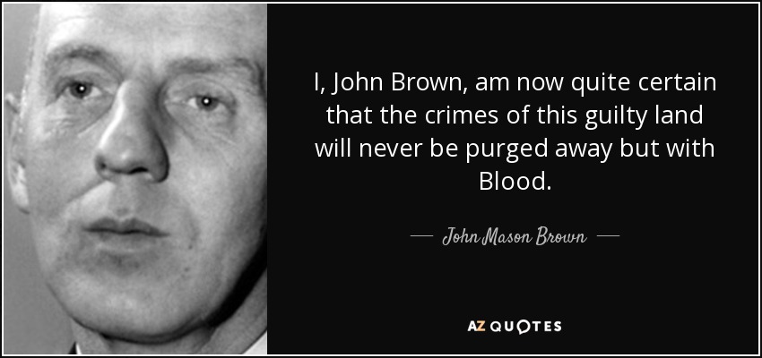 I, John Brown, am now quite certain that the crimes of this guilty land will never be purged away but with Blood. - John Mason Brown
