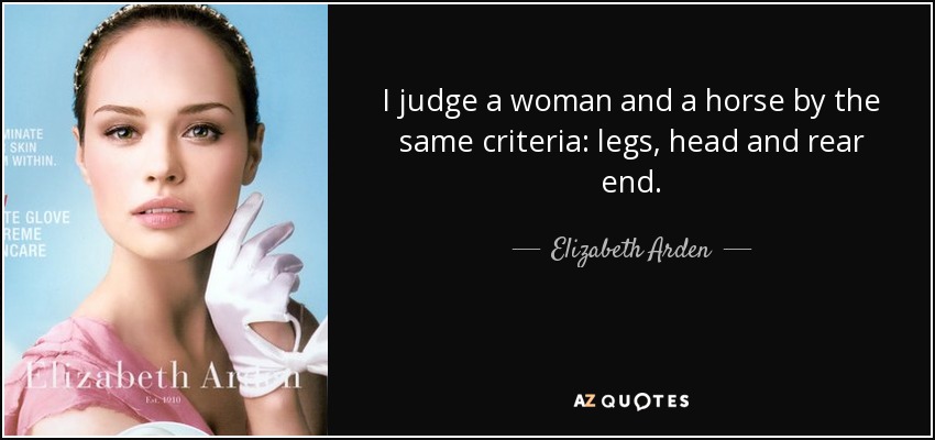 I judge a woman and a horse by the same criteria: legs, head and rear end. - Elizabeth Arden