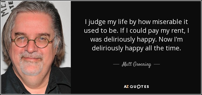 Juzgo mi vida por lo miserable que solía ser. Si podía pagar el alquiler, era delirantemente feliz. Ahora soy delirantemente feliz todo el tiempo. - Matt Groening