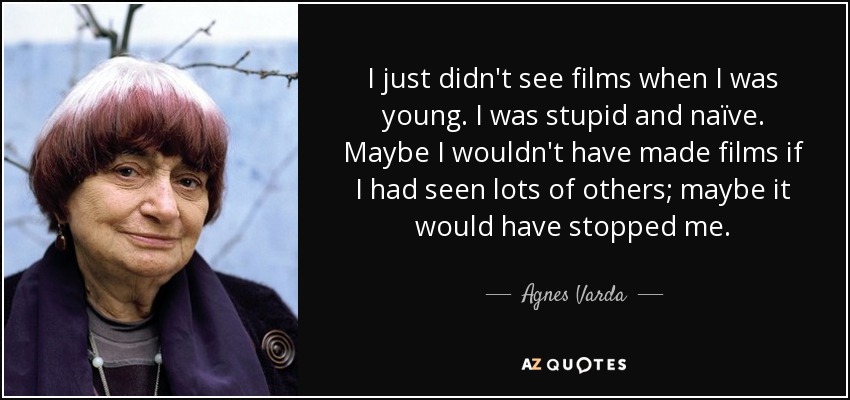 I just didn't see films when I was young. I was stupid and naïve. Maybe I wouldn't have made films if I had seen lots of others; maybe it would have stopped me. - Agnes Varda