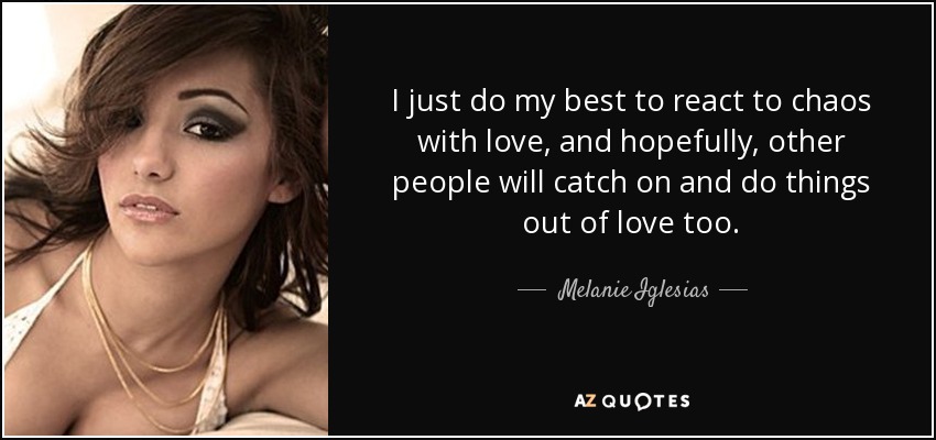 Hago todo lo que puedo para reaccionar ante el caos con amor, y espero que los demás se den cuenta y hagan las cosas también por amor. - Melanie Iglesias