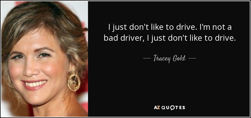 I just don't like to drive. I'm not a bad driver, I just don't like to drive. - Tracey Gold