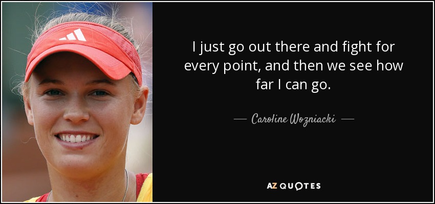 I just go out there and fight for every point, and then we see how far I can go. - Caroline Wozniacki