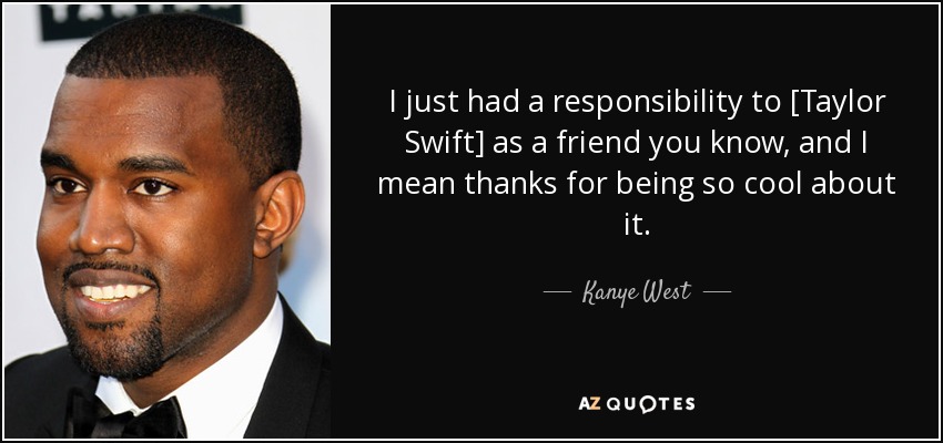 I just had a responsibility to [Taylor Swift] as a friend you know, and I mean thanks for being so cool about it. - Kanye West