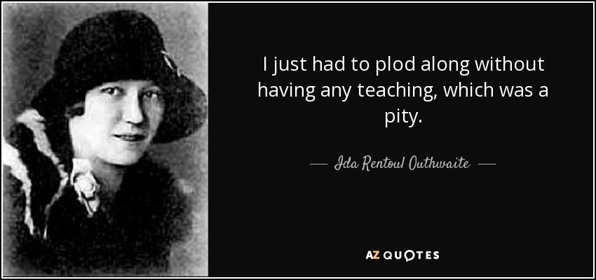 I just had to plod along without having any teaching, which was a pity. - Ida Rentoul Outhwaite