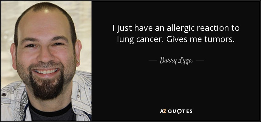 I just have an allergic reaction to lung cancer. Gives me tumors. - Barry Lyga