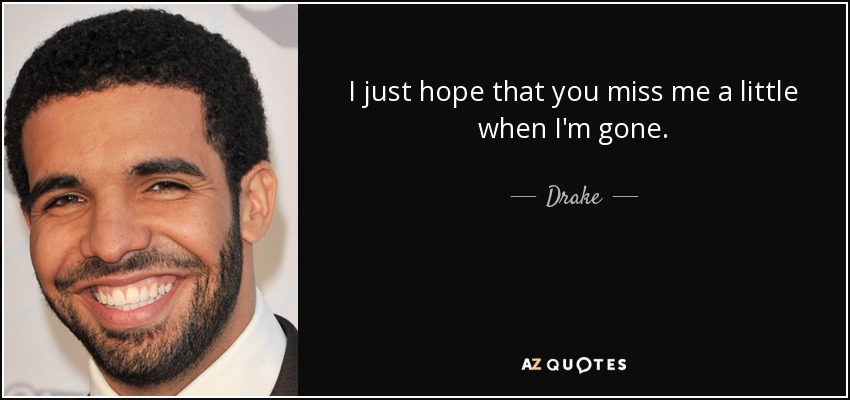 I just hope that you miss me a little when I'm gone. - Drake