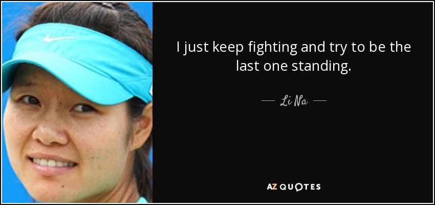 I just keep fighting and try to be the last one standing. - Li Na