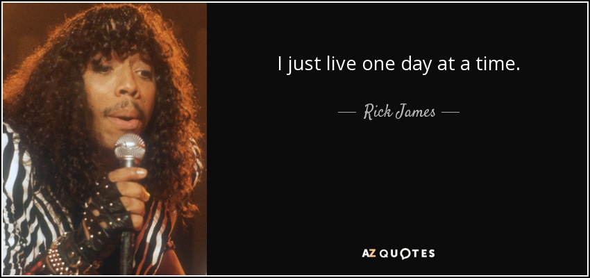 I just live one day at a time. - Rick James