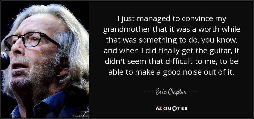 Me las arreglé para convencer a mi abuela de que merecía la pena hacer algo así, ya sabes, y cuando por fin conseguí la guitarra, no me pareció tan difícil poder hacer un buen ruido con ella. - Eric Clapton